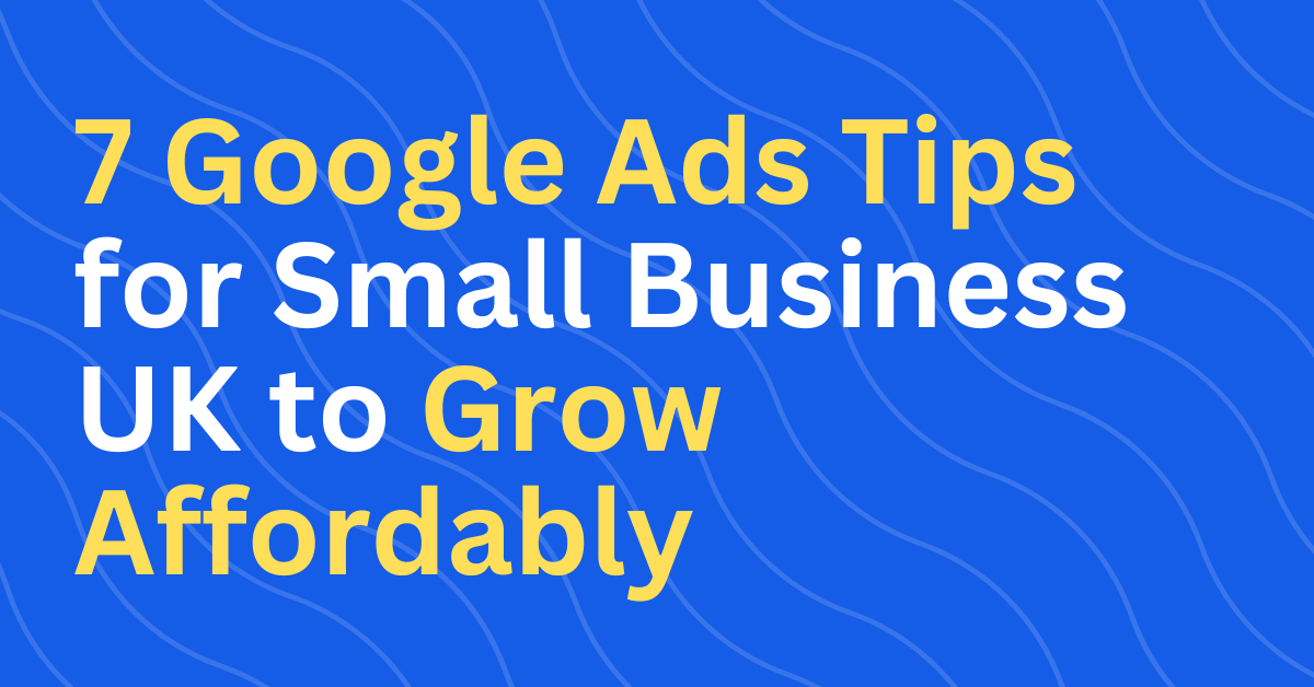 7 Google Ads Tips for Small Business UK to Grow Affordably